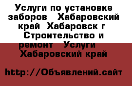 Услуги по установке заборов - Хабаровский край, Хабаровск г. Строительство и ремонт » Услуги   . Хабаровский край